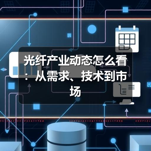 光纤产业动态怎么看:从需求、技术到市场变化的实用解读